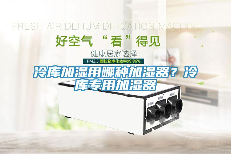冷庫(kù)加濕用哪種加濕器？冷庫(kù)專(zhuān)用加濕器