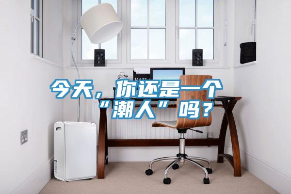 今天，你還是一個(gè)“潮人”嗎？