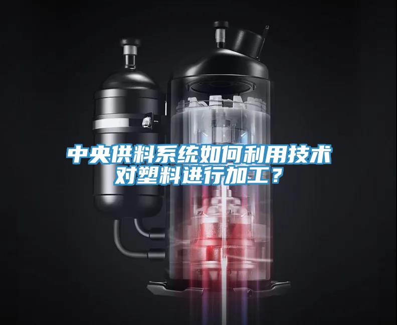 中央供料系統(tǒng)如何利用技術(shù)對(duì)塑料進(jìn)行加工？