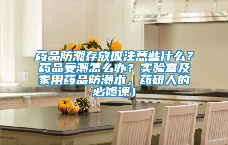藥品防潮存放應(yīng)注意些什么？藥品受潮怎么辦？實(shí)驗(yàn)室及家用藥品防潮術(shù)，藥研人的必修課！